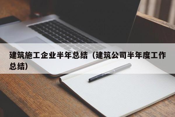 KAIYUN体育官方网站全站入口-建筑施工企业半年总结（建筑公司半年度工作总结）