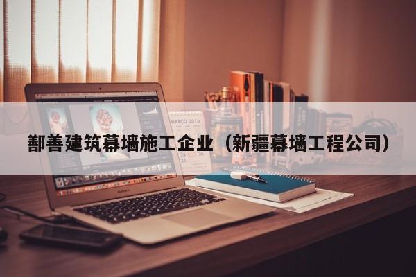 KAIYUN体育官方网站全站入口-鄯善建筑幕墙施工企业（新疆幕墙工程公司）