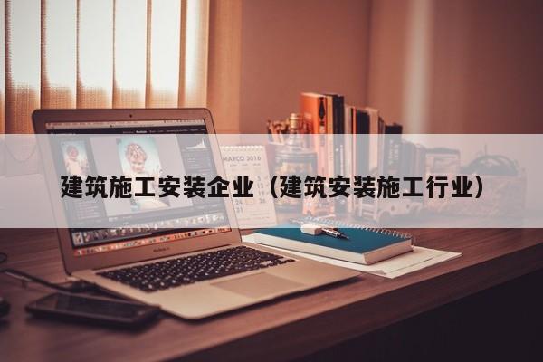 KAIYUN体育官方网站全站入口-建筑施工安装企业（建筑安装施工行业）