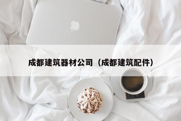 KAIYUN体育官方网站全站入口-成都建筑器材公司（成都建筑配件）