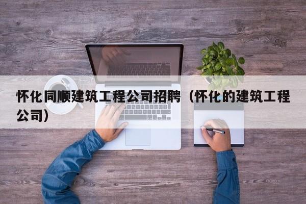 KAIYUN体育官方网站全站入口-怀化同顺建筑工程公司招聘（怀化的建筑工程公司）