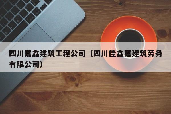 KAIYUN体育官方网站全站入口-四川嘉鑫建筑工程公司（四川佳鑫嘉建筑劳务有限公司）