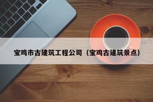 KAIYUN体育官方网站全站入口-宝鸡市古建筑工程公司（宝鸡古建筑景点）