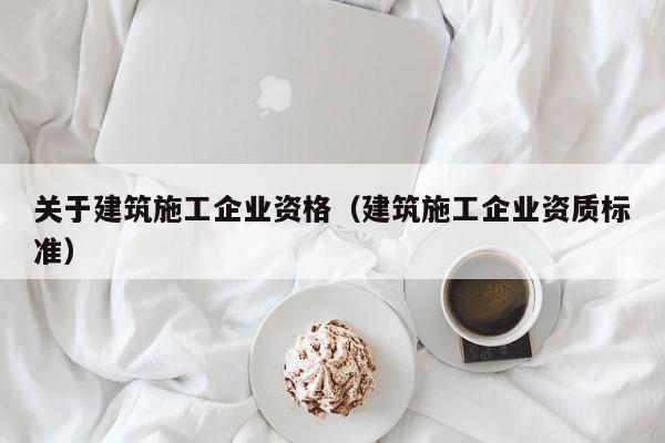 KAIYUN体育官方网站全站入口-关于建筑施工企业资格（建筑施工企业资质标准）
