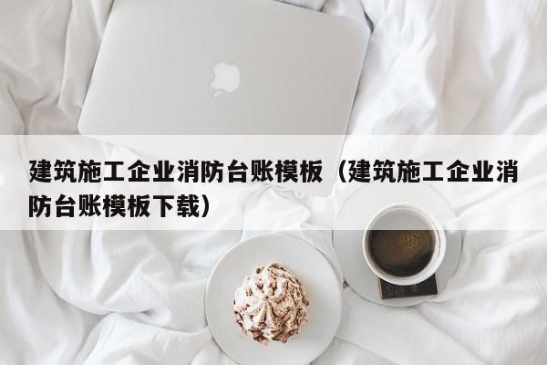 KAIYUN体育官方网站全站入口-建筑施工企业消防台账模板（建筑施工企业消防台账模板下载）