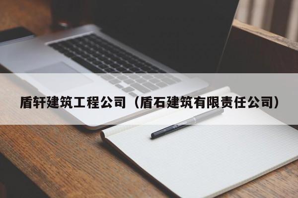 KAIYUN体育官方网站全站入口-盾轩建筑工程公司（盾石建筑有限责任公司）
