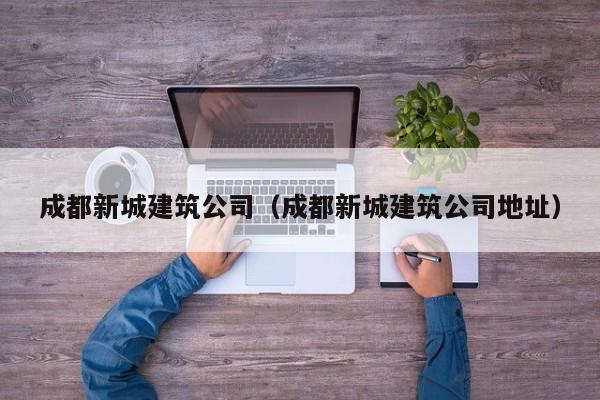 KAIYUN体育官方网站全站入口-成都新城建筑公司（成都新城建筑公司地址）