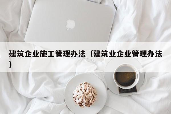 KAIYUN体育官方网站全站入口-建筑企业施工管理办法（建筑业企业管理办法）