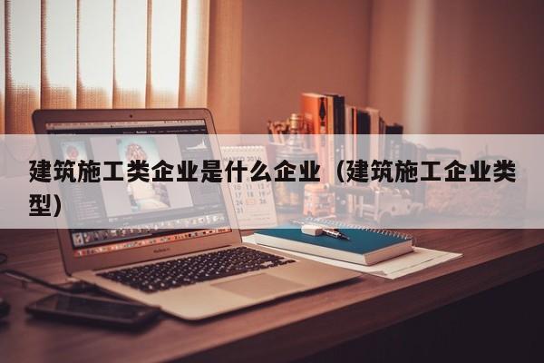 KAIYUN体育官方网站全站入口-建筑施工类企业是什么企业（建筑施工企业类型）