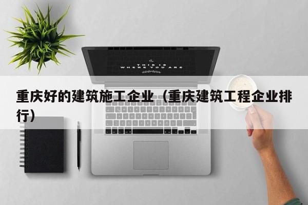 KAIYUN体育官方网站全站入口-重庆好的建筑施工企业（重庆建筑工程企业排行）