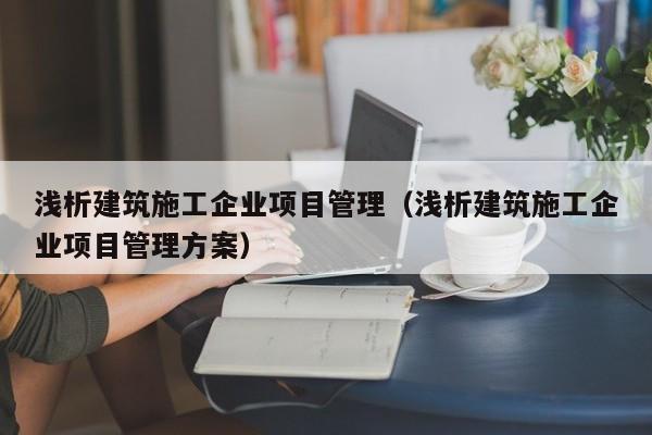 KAIYUN体育官方网站全站入口-浅析建筑施工企业项目管理（浅析建筑施工企业项目管理方案）