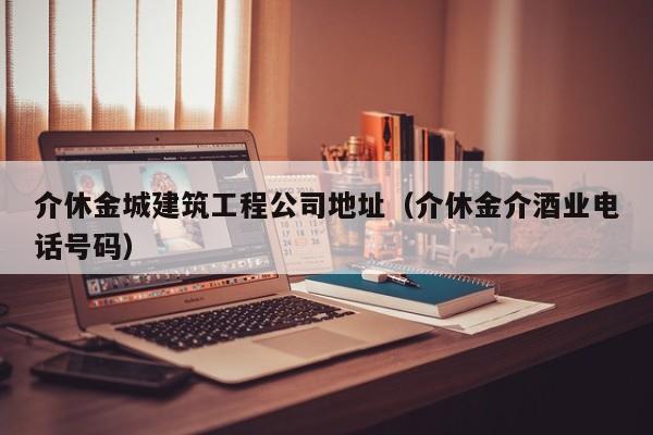 KAIYUN体育官方网站全站入口-介休金城建筑工程公司地址（介休金介酒业电话号码）