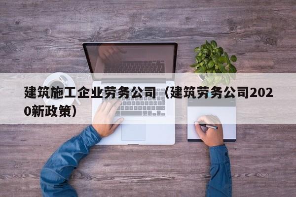 KAIYUN体育官方网站全站入口-建筑施工企业劳务公司（建筑劳务公司2020新政策）