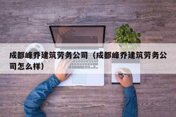 KAIYUN体育官方网站全站入口-成都峰乔建筑劳务公司（成都峰乔建筑劳务公司怎么样）