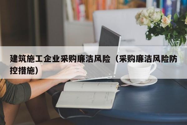 KAIYUN体育官方网站全站入口-建筑施工企业采购廉洁风险（采购廉洁风险防控措施）