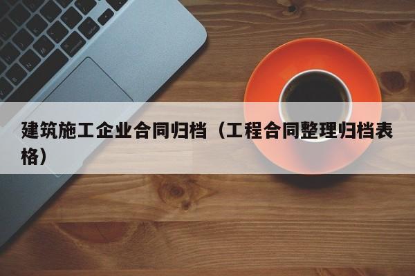 KAIYUN体育官方网站全站入口-建筑施工企业合同归档（工程合同整理归档表格）