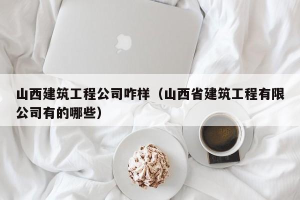 KAIYUN体育官方网站全站入口-山西建筑工程公司咋样（山西省建筑工程有限公司有的哪些）