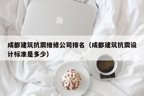 KAIYUN体育官方网站全站入口-成都建筑抗震维修公司排名（成都建筑抗震设计标准是多少）
