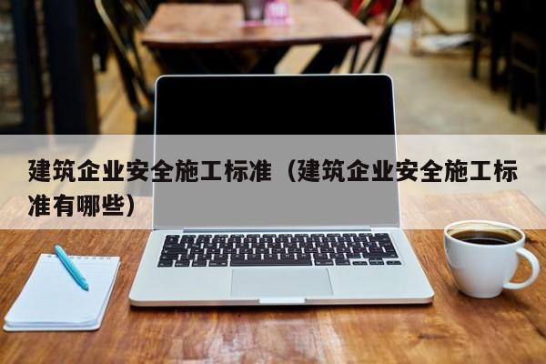 KAIYUN体育官方网站全站入口-建筑企业安全施工标准（建筑企业安全施工标准有哪些）