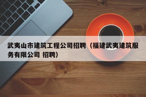 KAIYUN体育官方网站全站入口-武夷山市建筑工程公司招聘（福建武夷建筑服务有限公司 招聘）