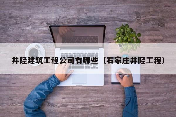 KAIYUN体育官方网站全站入口-井陉建筑工程公司有哪些（石家庄井陉工程）