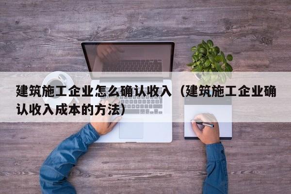 KAIYUN体育官方网站全站入口-建筑施工企业怎么确认收入（建筑施工企业确认收入成本的方法）