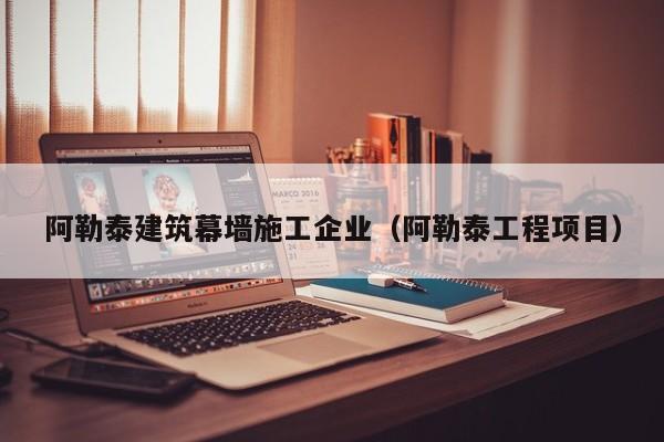 KAIYUN体育官方网站全站入口-阿勒泰建筑幕墙施工企业（阿勒泰工程项目）