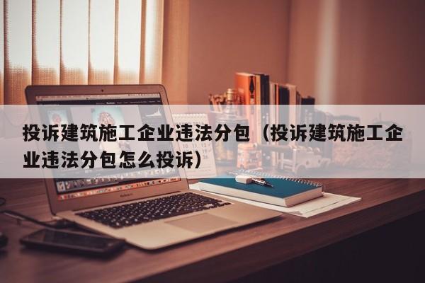 KAIYUN体育官方网站全站入口-投诉建筑施工企业违法分包（投诉建筑施工企业违法分包怎么投诉）