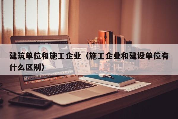 KAIYUN体育官方网站全站入口-建筑单位和施工企业（施工企业和建设单位有什么区别）