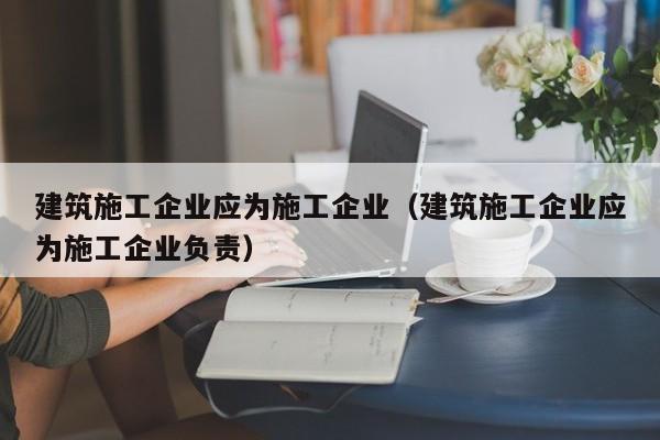 KAIYUN体育官方网站全站入口-建筑施工企业应为施工企业（建筑施工企业应为施工企业负责）