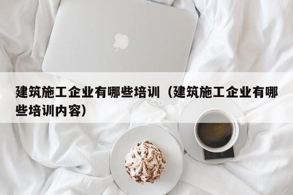 KAIYUN体育官方网站全站入口-建筑施工企业有哪些培训（建筑施工企业有哪些培训内容）