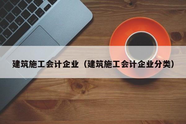 KAIYUN体育官方网站全站入口-建筑施工会计企业（建筑施工会计企业分类）