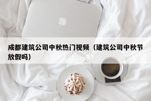 KAIYUN体育官方网站全站入口-成都建筑公司中秋热门视频（建筑公司中秋节放假吗）