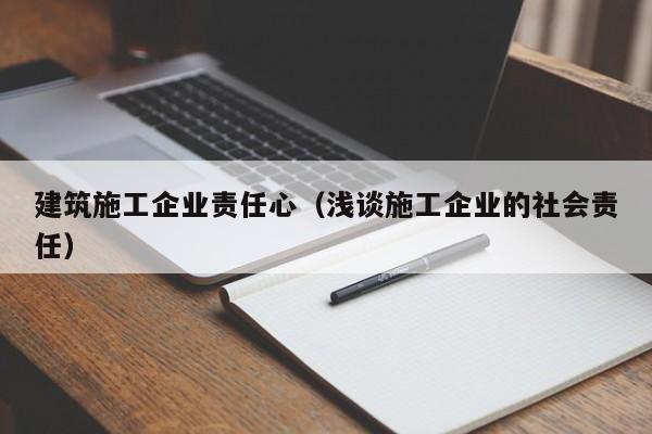 KAIYUN体育官方网站全站入口-建筑施工企业责任心（浅谈施工企业的社会责任）