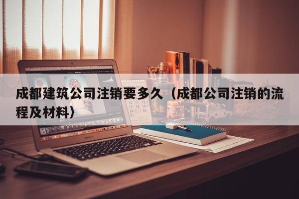 KAIYUN体育官方网站全站入口-成都建筑公司注销要多久（成都公司注销的流程及材料）