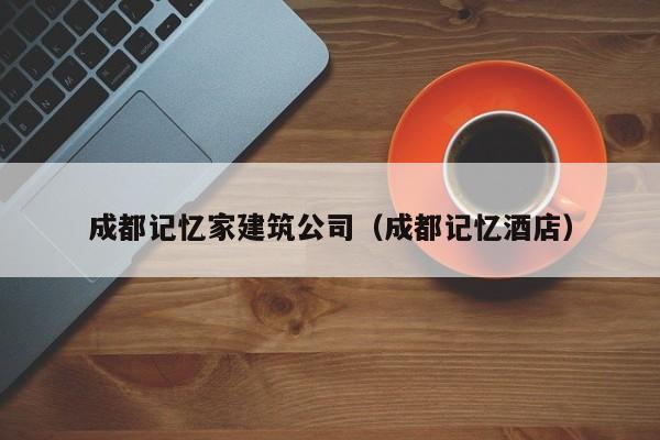 KAIYUN体育官方网站全站入口-成都记忆家建筑公司（成都记忆酒店）
