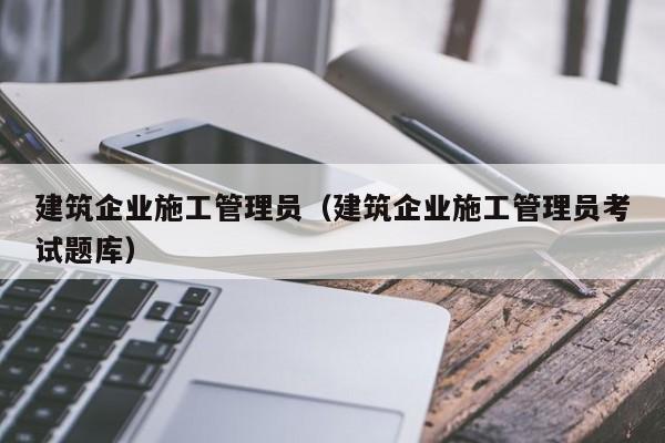 KAIYUN体育官方网站全站入口-建筑企业施工管理员（建筑企业施工管理员考试题库）