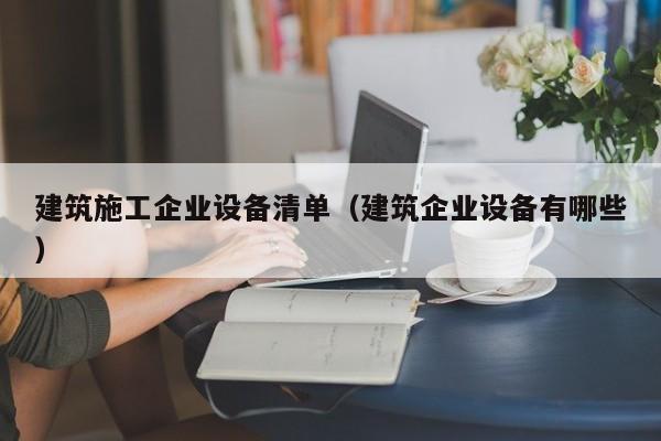 KAIYUN体育官方网站全站入口-建筑施工企业设备清单（建筑企业设备有哪些）