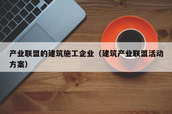 KAIYUN体育官方网站全站入口-产业联盟的建筑施工企业（建筑产业联盟活动方案）