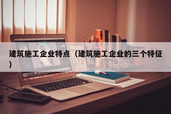 KAIYUN体育官方网站全站入口-建筑施工企业特点（建筑施工企业的三个特征）