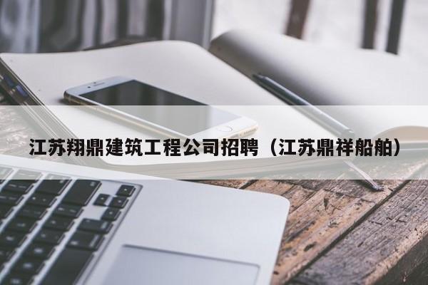 KAIYUN体育官方网站全站入口-江苏翔鼎建筑工程公司招聘（江苏鼎祥船舶）