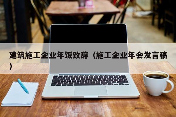 KAIYUN体育官方网站全站入口-建筑施工企业年饭致辞（施工企业年会发言稿）
