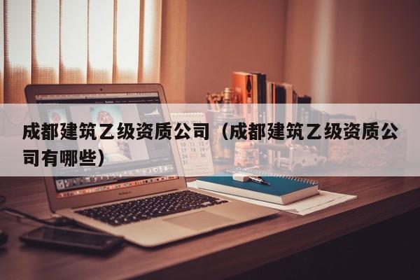 KAIYUN体育官方网站全站入口-成都建筑乙级资质公司（成都建筑乙级资质公司有哪些）