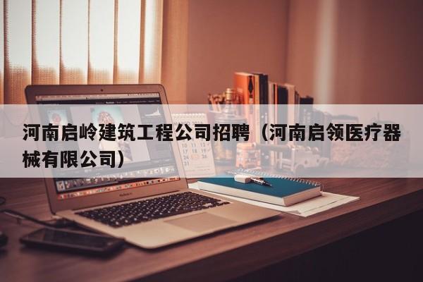 KAIYUN体育官方网站全站入口-河南启岭建筑工程公司招聘（河南启领医疗器械有限公司）